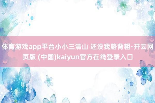 体育游戏app平台小小三清山 还没我胳背粗-开云网页版 (中国)kaiyun官方在线登录入口