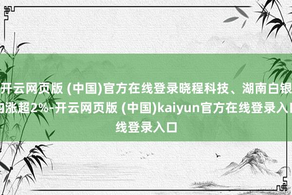 开云网页版 (中国)官方在线登录晓程科技、湖南白银均涨超2%-开云网页版 (中国)kaiyun官方在线登录入口