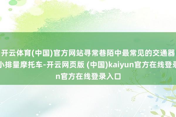 开云体育(中国)官方网站寻常巷陌中最常见的交通器具是小排量摩托车-开云网页版 (中国)kaiyun官方在线登录入口