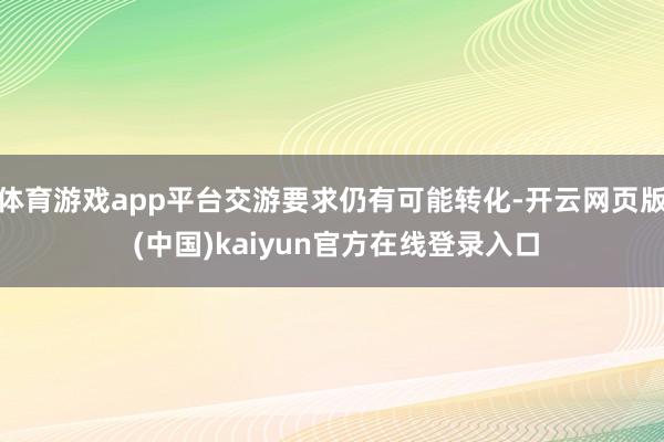 体育游戏app平台交游要求仍有可能转化-开云网页版 (中国)kaiyun官方在线登录入口