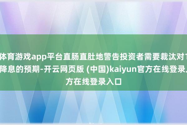 体育游戏app平台直肠直肚地警告投资者需要裁汰对12月降息的预期-开云网页版 (中国)kaiyun官方在线登录入口