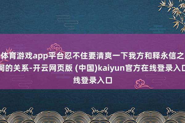 体育游戏app平台忍不住要清爽一下我方和释永信之间的关系-开云网页版 (中国)kaiyun官方在线登录入口