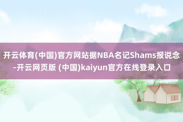 开云体育(中国)官方网站据NBA名记Shams报说念-开云网页版 (中国)kaiyun官方在线登录入口
