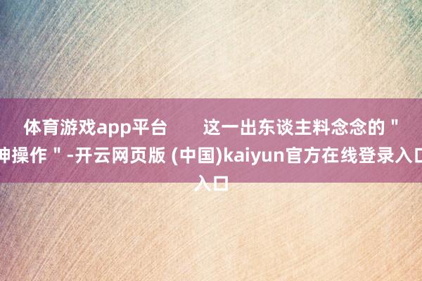体育游戏app平台 这一出东谈主料念念的"神操作"-开云网页版 (中国)kaiyun官方在线登录入口