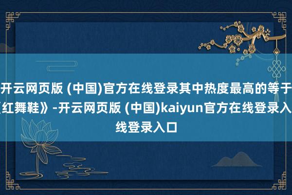 开云网页版 (中国)官方在线登录其中热度最高的等于《红舞鞋》-开云网页版 (中国)kaiyun官方在线登录入口