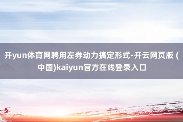 开yun体育网聘用左券动力搞定形式-开云网页版 (中国)kaiyun官方在线登录入口