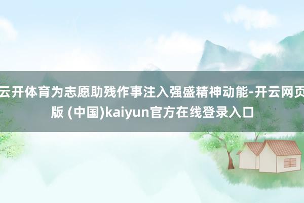 云开体育为志愿助残作事注入强盛精神动能-开云网页版 (中国)kaiyun官方在线登录入口