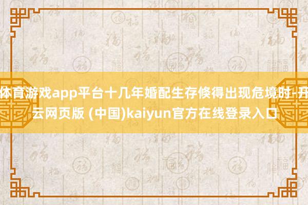 体育游戏app平台十几年婚配生存倏得出现危境时-开云网页版 (中国)kaiyun官方在线登录入口