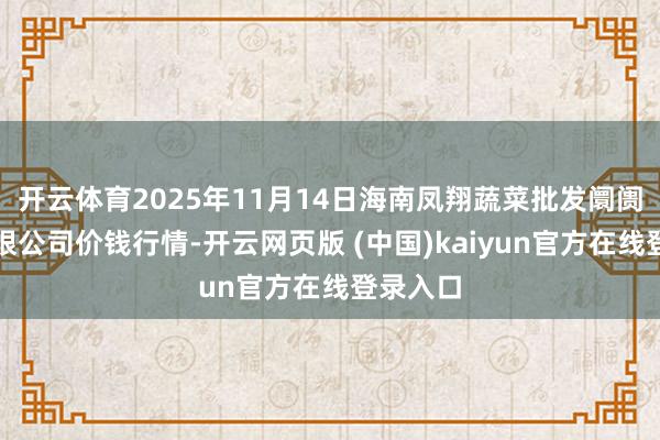 开云体育2025年11月14日海南凤翔蔬菜批发阛阓搞定有限公司价钱行情-开云网页版 (中国)kaiyun官方在线登录入口