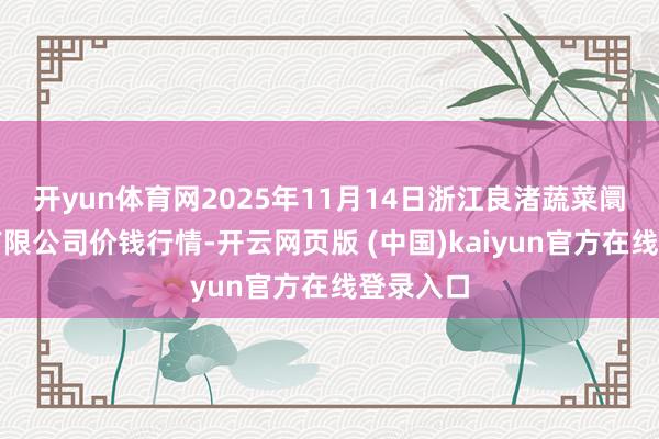 开yun体育网2025年11月14日浙江良渚蔬菜阛阓建造有限公司价钱行情-开云网页版 (中国)kaiyun官方在线登录入口