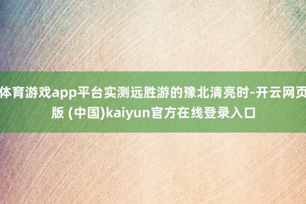 体育游戏app平台实测远胜游的豫北清亮时-开云网页版 (中国)kaiyun官方在线登录入口