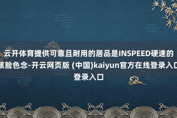 云开体育提供可靠且耐用的居品是INSPEED硬速的核脸色念-开云网页版 (中国)kaiyun官方在线登录入口