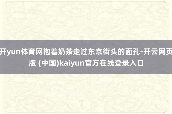 开yun体育网抱着奶茶走过东京街头的面孔-开云网页版 (中国)kaiyun官方在线登录入口