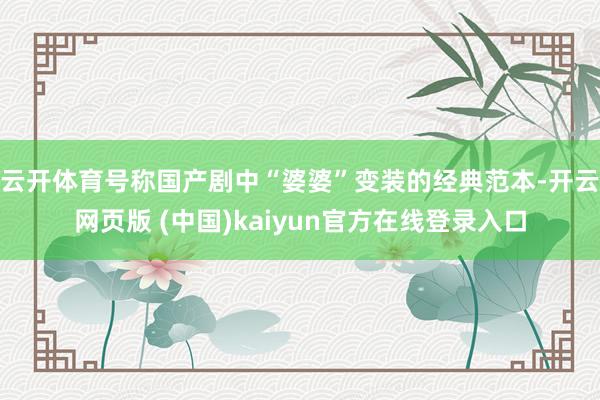 云开体育号称国产剧中“婆婆”变装的经典范本-开云网页版 (中国)kaiyun官方在线登录入口