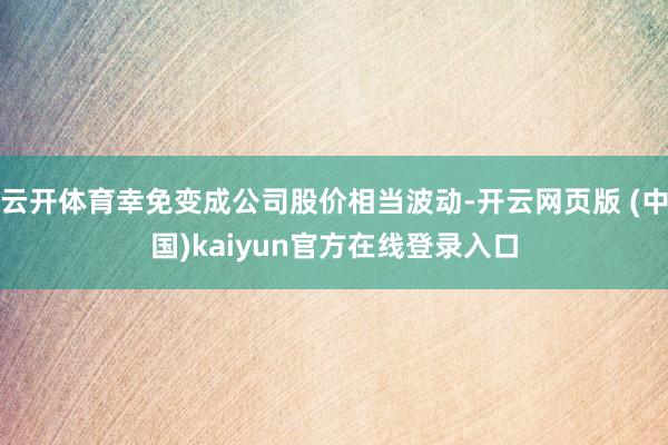 云开体育幸免变成公司股价相当波动-开云网页版 (中国)kaiyun官方在线登录入口