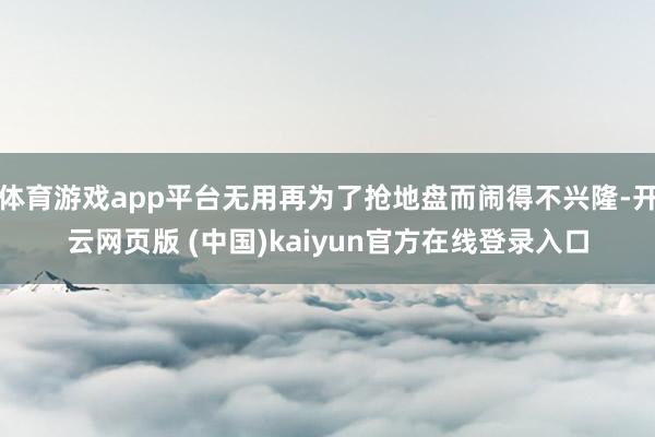 体育游戏app平台无用再为了抢地盘而闹得不兴隆-开云网页版 (中国)kaiyun官方在线登录入口