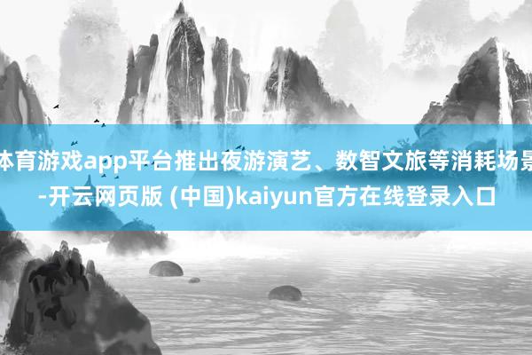 体育游戏app平台推出夜游演艺、数智文旅等消耗场景-开云网页版 (中国)kaiyun官方在线登录入口