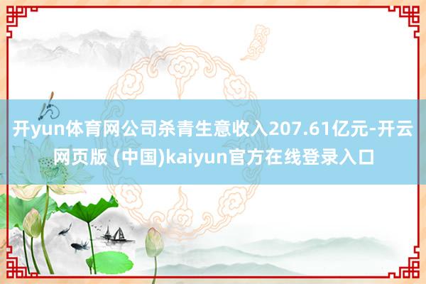 开yun体育网公司杀青生意收入207.61亿元-开云网页版 (中国)kaiyun官方在线登录入口
