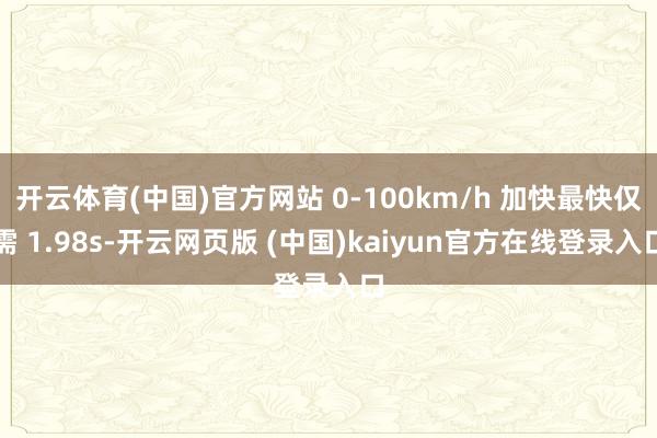 开云体育(中国)官方网站 0-100km/h 加快最快仅需 1.98s-开云网页版 (中国)kaiyun官方在线登录入口
