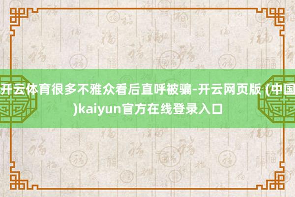 开云体育很多不雅众看后直呼被骗-开云网页版 (中国)kaiyun官方在线登录入口