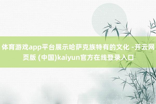 体育游戏app平台展示哈萨克族特有的文化 -开云网页版 (中国)kaiyun官方在线登录入口