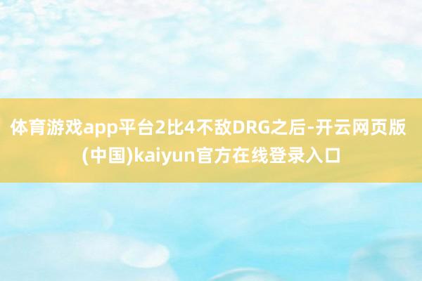 体育游戏app平台2比4不敌DRG之后-开云网页版 (中国)kaiyun官方在线登录入口