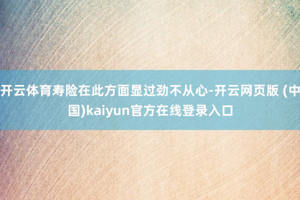 开云体育寿险在此方面显过劲不从心-开云网页版 (中国)kaiyun官方在线登录入口