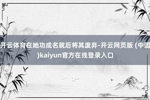 开云体育在她功成名就后将其废弃-开云网页版 (中国)kaiyun官方在线登录入口
