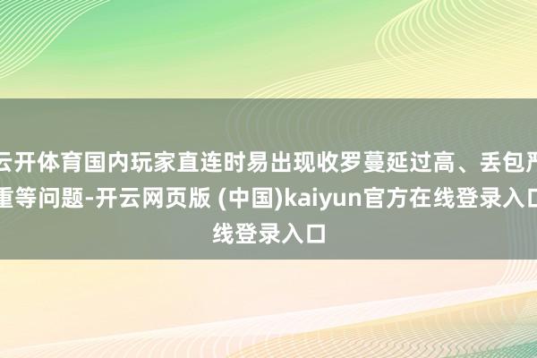 云开体育国内玩家直连时易出现收罗蔓延过高、丢包严重等问题-开云网页版 (中国)kaiyun官方在线登录入口