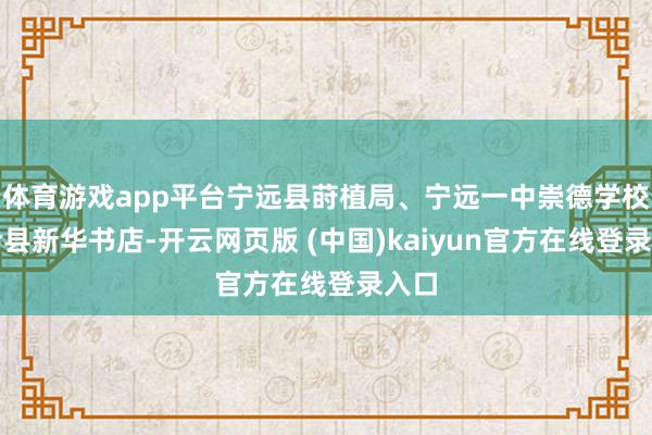 体育游戏app平台宁远县莳植局、宁远一中崇德学校集会县新华书店-开云网页版 (中国)kaiyun官方在线登录入口