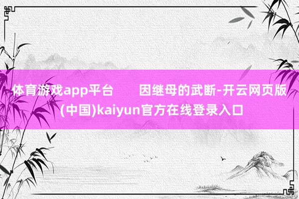 体育游戏app平台 因继母的武断-开云网页版 (中国)kaiyun官方在线登录入口