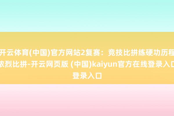 开云体育(中国)官方网站2复赛:竞技比拼练硬功历程浓烈比拼-开云网页版 (中国)kaiyun官方在线登录入口
