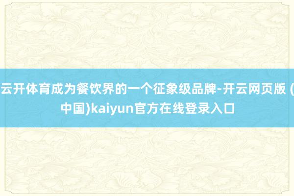 云开体育成为餐饮界的一个征象级品牌-开云网页版 (中国)kaiyun官方在线登录入口