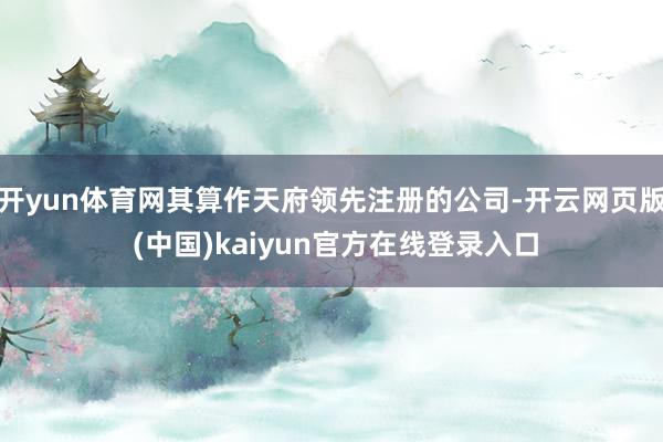 开yun体育网其算作天府领先注册的公司-开云网页版 (中国)kaiyun官方在线登录入口