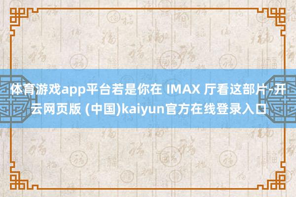 体育游戏app平台若是你在 IMAX 厅看这部片-开云网页版 (中国)kaiyun官方在线登录入口