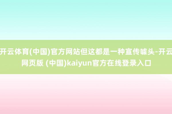 开云体育(中国)官方网站但这都是一种宣传噱头-开云网页版 (中国)kaiyun官方在线登录入口