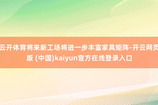 云开体育将来新工场将进一步丰富家具矩阵-开云网页版 (中国)kaiyun官方在线登录入口