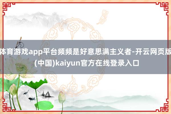 体育游戏app平台频频是好意思满主义者-开云网页版 (中国)kaiyun官方在线登录入口