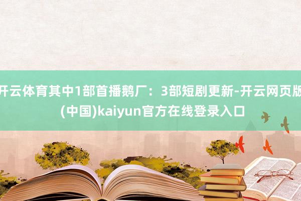 开云体育其中1部首播鹅厂：3部短剧更新-开云网页版 (中国)kaiyun官方在线登录入口