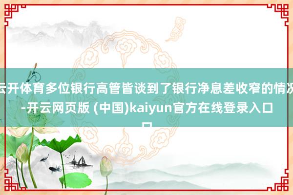 云开体育多位银行高管皆谈到了银行净息差收窄的情况-开云网页版 (中国)kaiyun官方在线登录入口