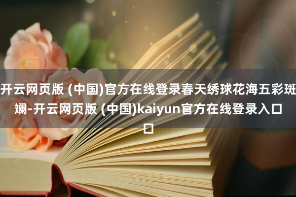 开云网页版 (中国)官方在线登录春天绣球花海五彩斑斓-开云网页版 (中国)kaiyun官方在线登录入口