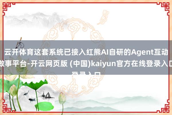 云开体育这套系统已接入红熊AI自研的Agent互动做事平台-开云网页版 (中国)kaiyun官方在线登录入口