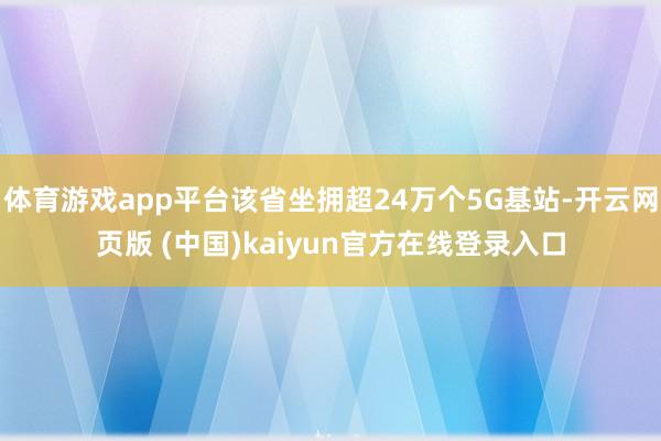 体育游戏app平台该省坐拥超24万个5G基站-开云网页版 (中国)kaiyun官方在线登录入口