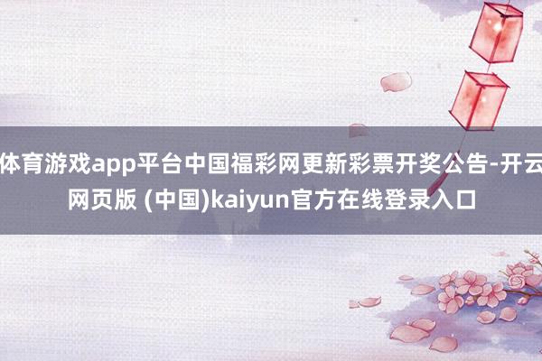 体育游戏app平台中国福彩网更新彩票开奖公告-开云网页版 (中国)kaiyun官方在线登录入口