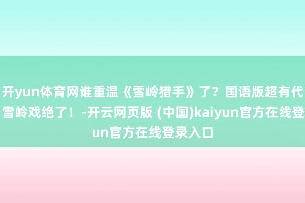 开yun体育网谁重温《雪岭猎手》了？国语版超有代入感，雪岭戏绝了！-开云网页版 (中国)kaiyun官方在线登录入口