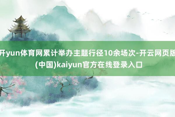 开yun体育网累计举办主题行径10余场次-开云网页版 (中国)kaiyun官方在线登录入口
