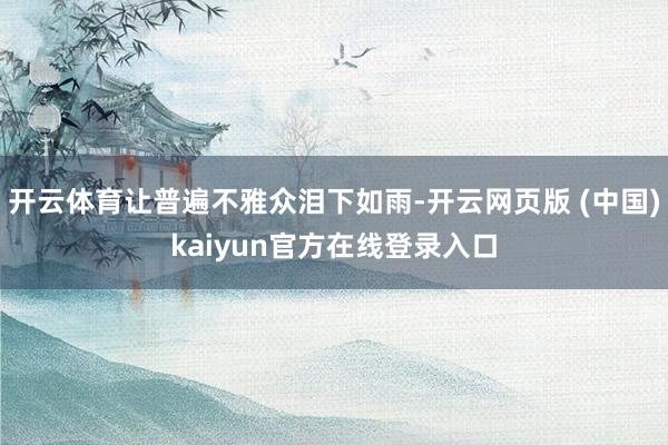 开云体育让普遍不雅众泪下如雨-开云网页版 (中国)kaiyun官方在线登录入口