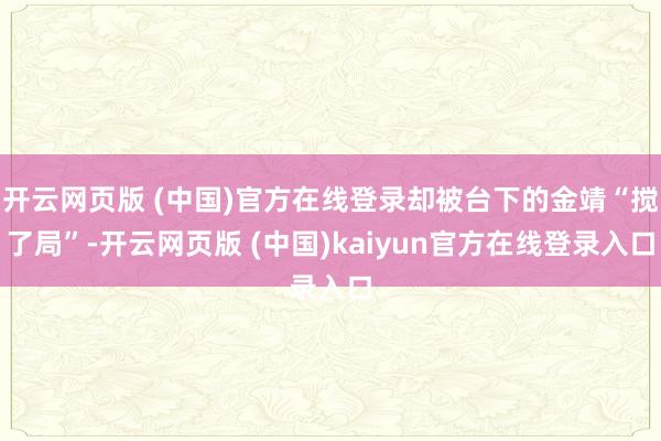 开云网页版 (中国)官方在线登录却被台下的金靖“搅了局”-开云网页版 (中国)kaiyun官方在线登录入口