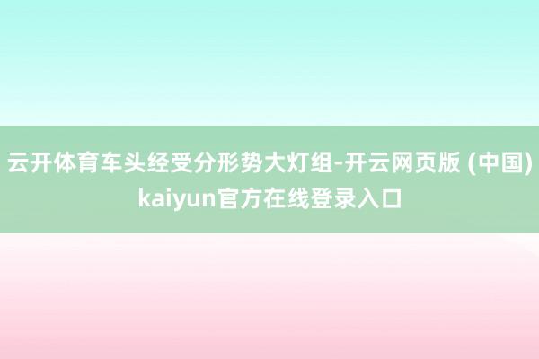 云开体育车头经受分形势大灯组-开云网页版 (中国)kaiyun官方在线登录入口