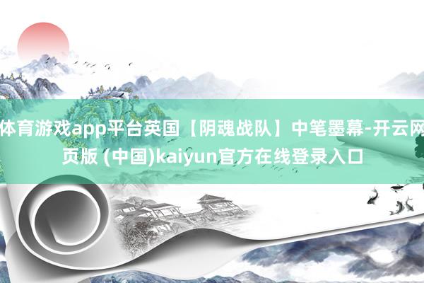 体育游戏app平台英国【阴魂战队】中笔墨幕-开云网页版 (中国)kaiyun官方在线登录入口
